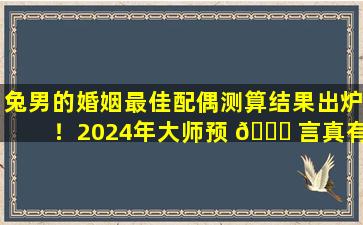 兔男的婚姻最佳配偶测算结果出炉！2024年大师预 🐒 言真有那么准